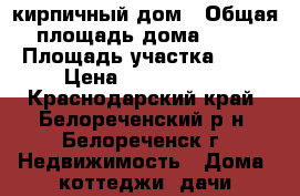 кирпичный дом › Общая площадь дома ­ 80 › Площадь участка ­ 15 › Цена ­ 1 800 000 - Краснодарский край, Белореченский р-н, Белореченск г. Недвижимость » Дома, коттеджи, дачи продажа   . Краснодарский край